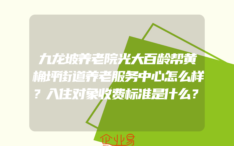 九龙坡养老院光大百龄帮黄桷坪街道养老服务中心怎么样？入住对象收费标准是什么？