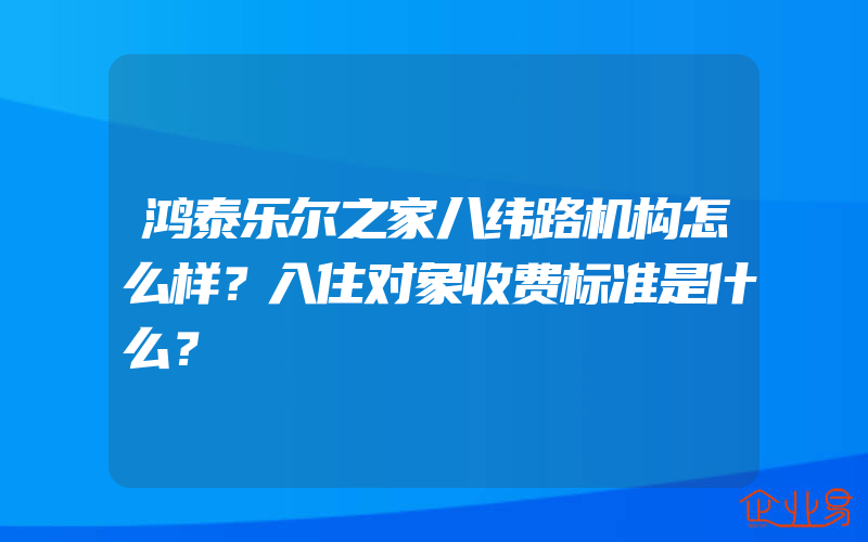 鸿泰乐尔之家八纬路机构怎么样？入住对象收费标准是什么？