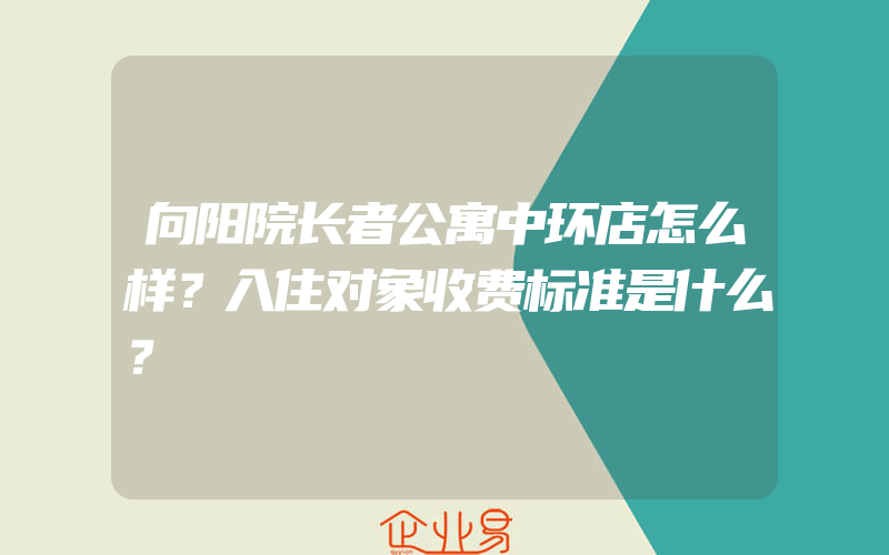 向阳院长者公寓中环店怎么样？入住对象收费标准是什么？