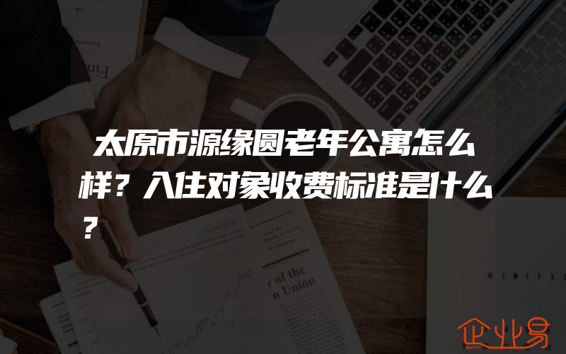 太原市源缘圆老年公寓怎么样？入住对象收费标准是什么？