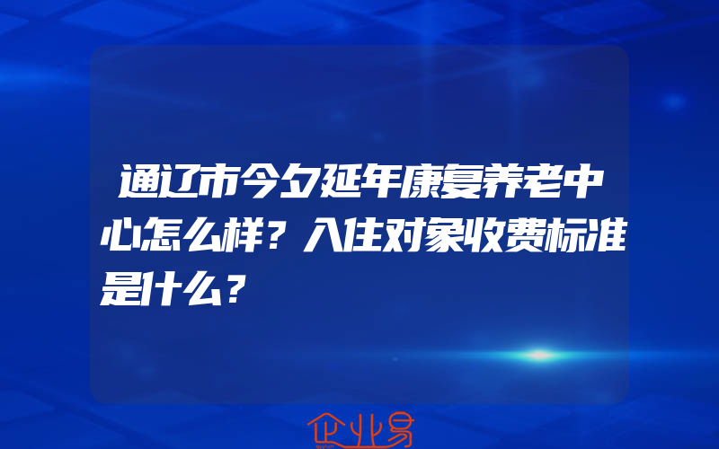 通辽市今夕延年康复养老中心怎么样？入住对象收费标准是什么？