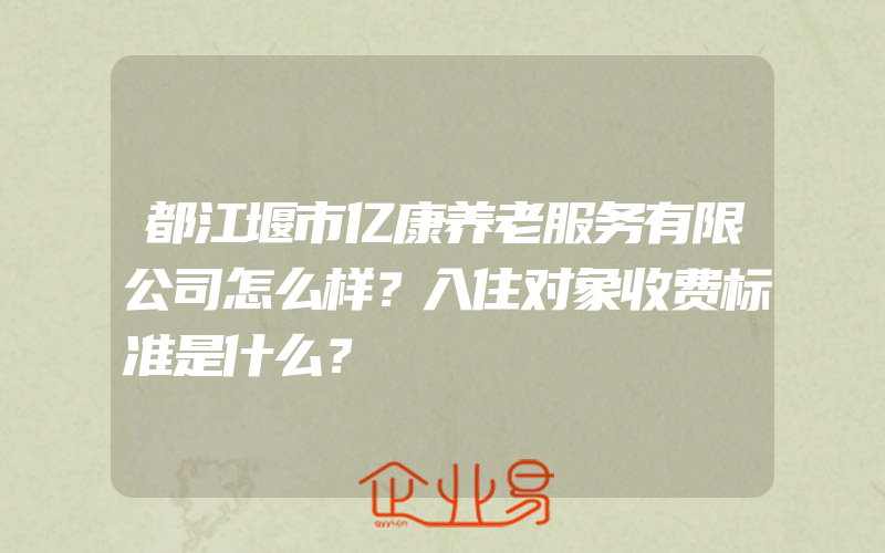 都江堰市亿康养老服务有限公司怎么样？入住对象收费标准是什么？