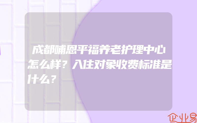 成都哺恩平福养老护理中心怎么样？入住对象收费标准是什么？