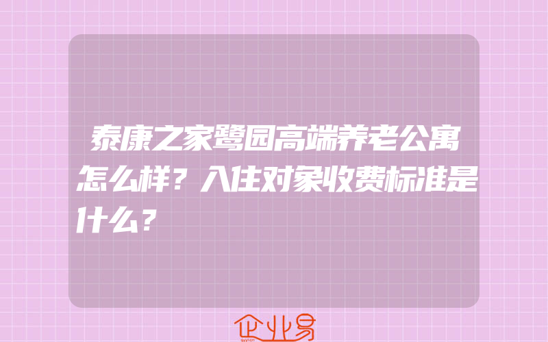 泰康之家鹭园高端养老公寓怎么样？入住对象收费标准是什么？