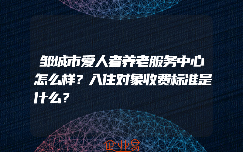 邹城市爱人者养老服务中心怎么样？入住对象收费标准是什么？