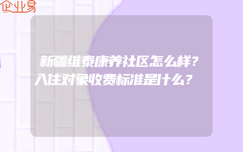 新疆维泰康养社区怎么样？入住对象收费标准是什么？