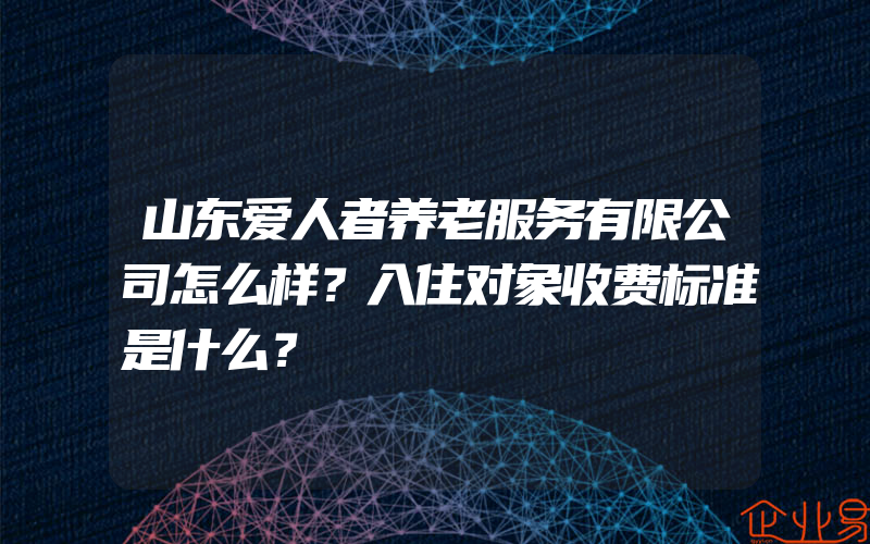 山东爱人者养老服务有限公司怎么样？入住对象收费标准是什么？