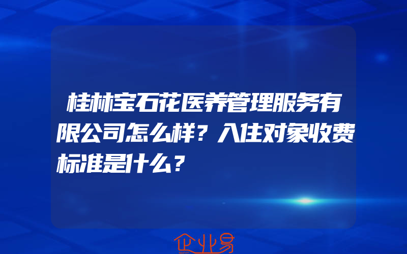 桂林宝石花医养管理服务有限公司怎么样？入住对象收费标准是什么？