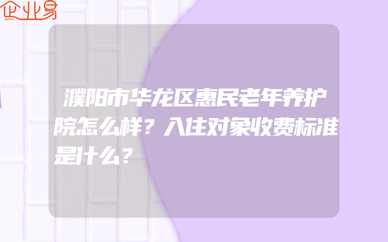 濮阳市华龙区惠民老年养护院怎么样？入住对象收费标准是什么？