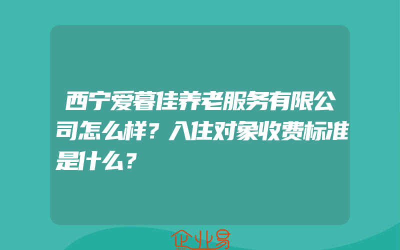 西宁爱暮佳养老服务有限公司怎么样？入住对象收费标准是什么？