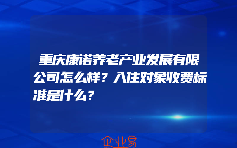 重庆康诺养老产业发展有限公司怎么样？入住对象收费标准是什么？