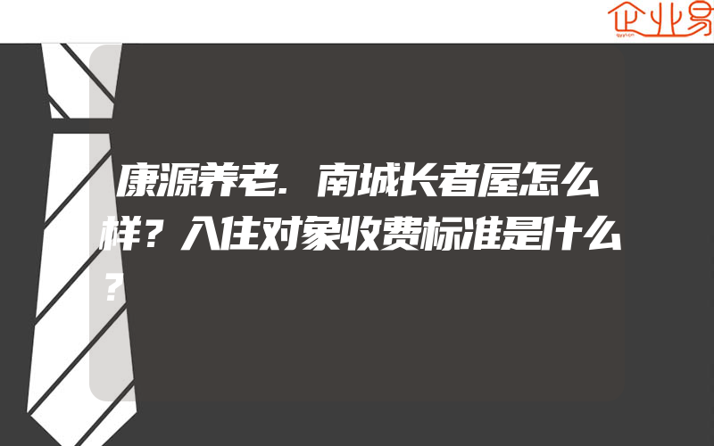 康源养老.南城长者屋怎么样？入住对象收费标准是什么？