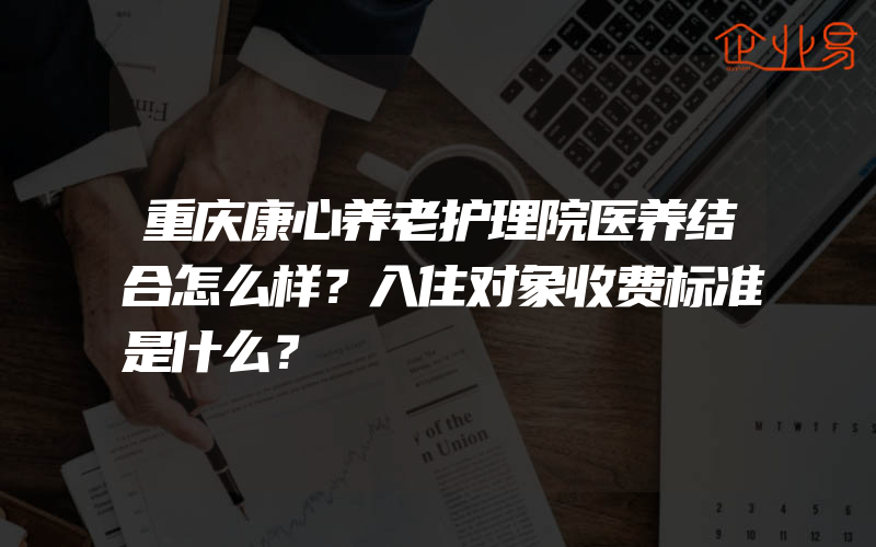 重庆康心养老护理院医养结合怎么样？入住对象收费标准是什么？