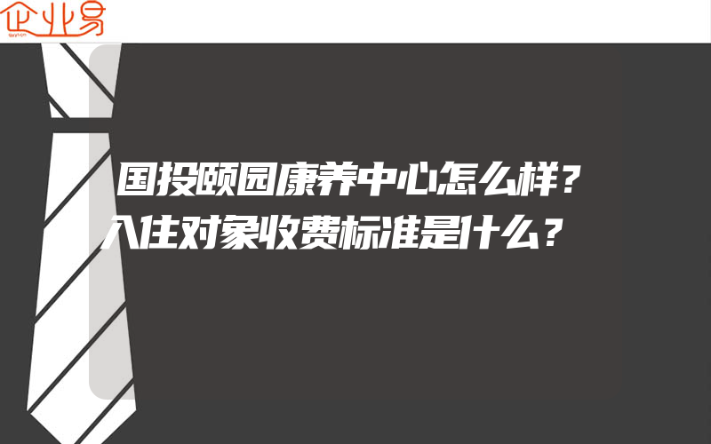 国投颐园康养中心怎么样？入住对象收费标准是什么？