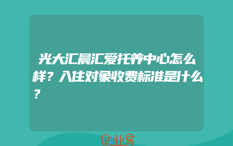 光大汇晨汇爱托养中心怎么样？入住对象收费标准是什么？