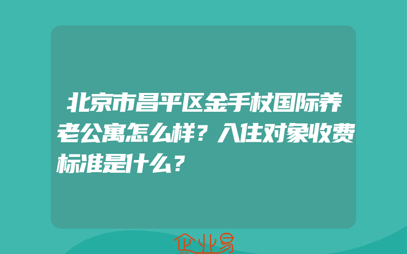 北京市昌平区金手杖国际养老公寓怎么样？入住对象收费标准是什么？