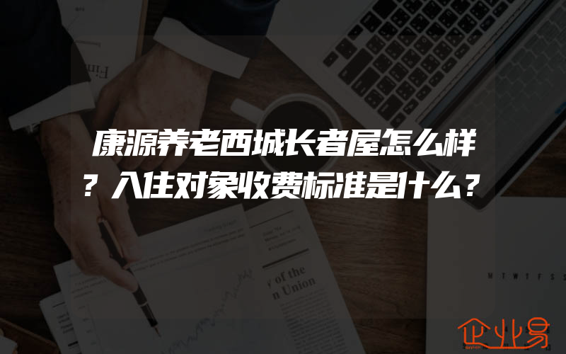 康源养老西城长者屋怎么样？入住对象收费标准是什么？