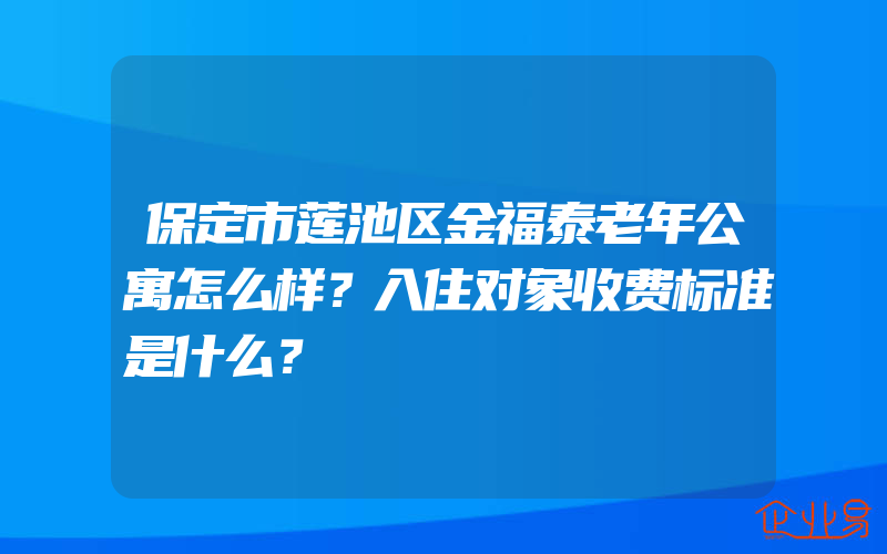 保定市莲池区金福泰老年公寓怎么样？入住对象收费标准是什么？