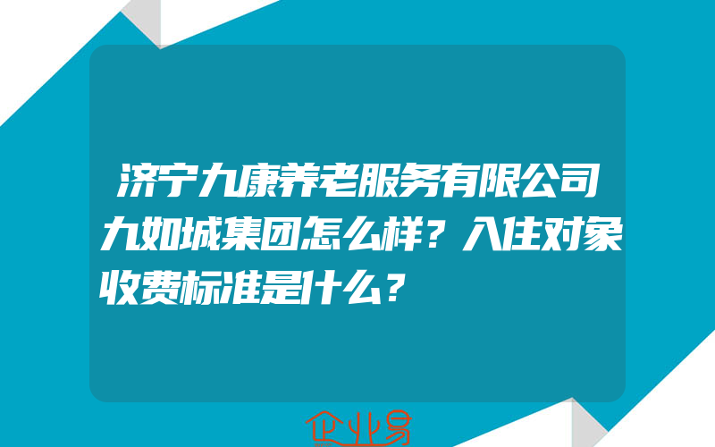 济宁九康养老服务有限公司九如城集团怎么样？入住对象收费标准是什么？