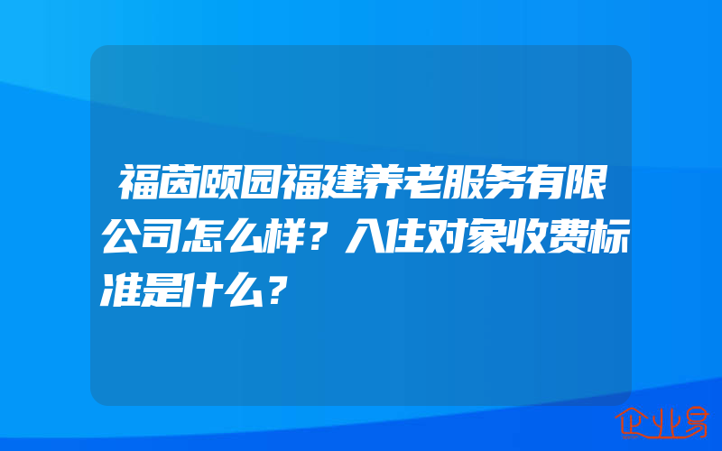 福茵颐园福建养老服务有限公司怎么样？入住对象收费标准是什么？