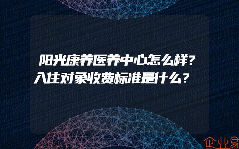 阳光康养医养中心怎么样？入住对象收费标准是什么？