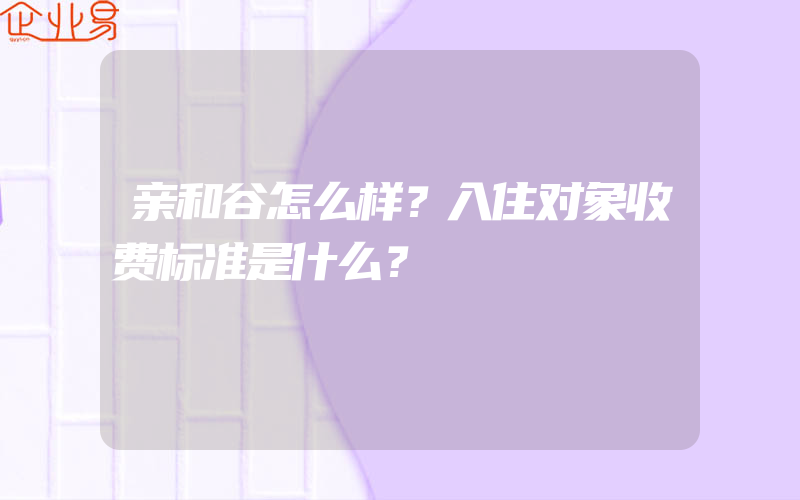 亲和谷怎么样？入住对象收费标准是什么？