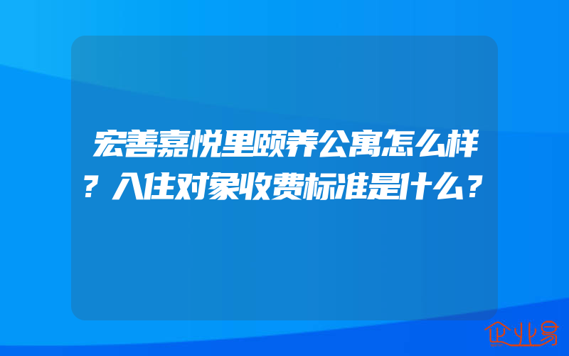 宏善嘉悦里颐养公寓怎么样？入住对象收费标准是什么？