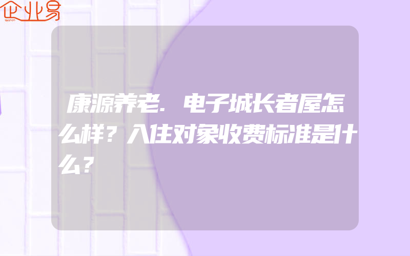 康源养老.电子城长者屋怎么样？入住对象收费标准是什么？