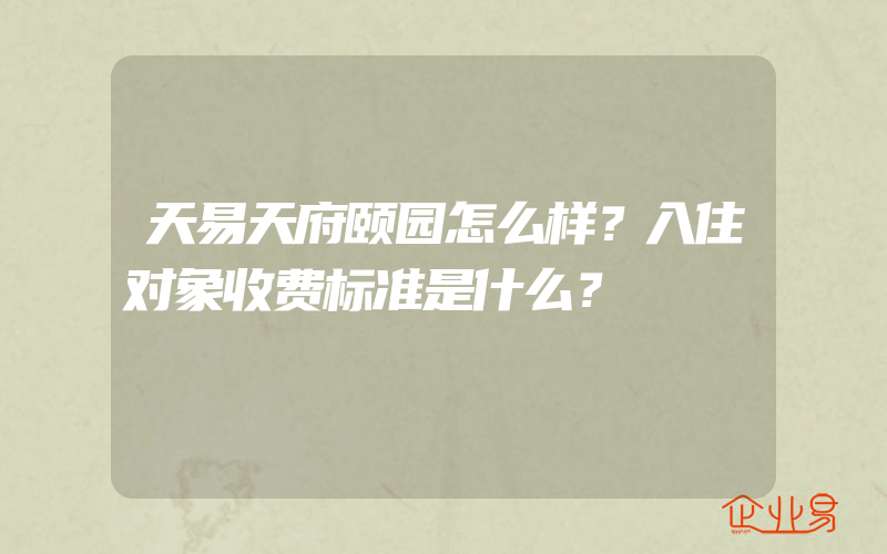 天易天府颐园怎么样？入住对象收费标准是什么？