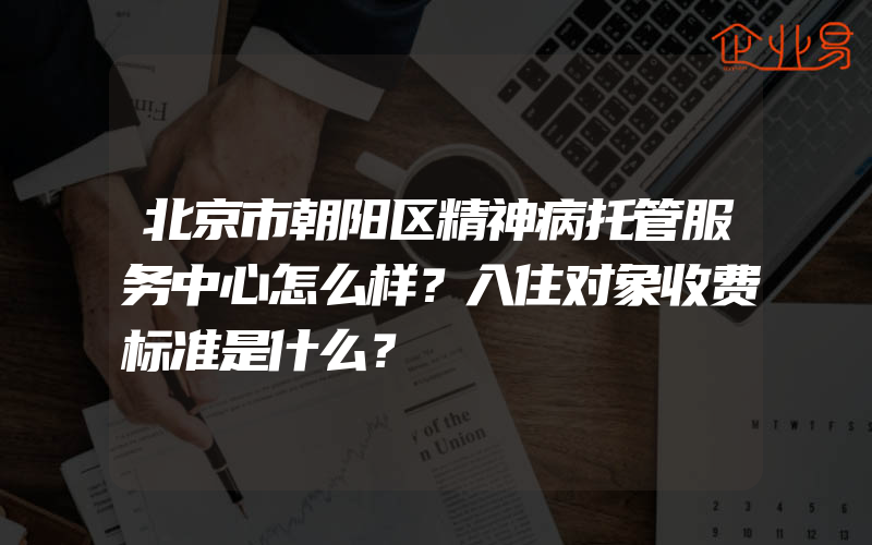 北京市朝阳区精神病托管服务中心怎么样？入住对象收费标准是什么？