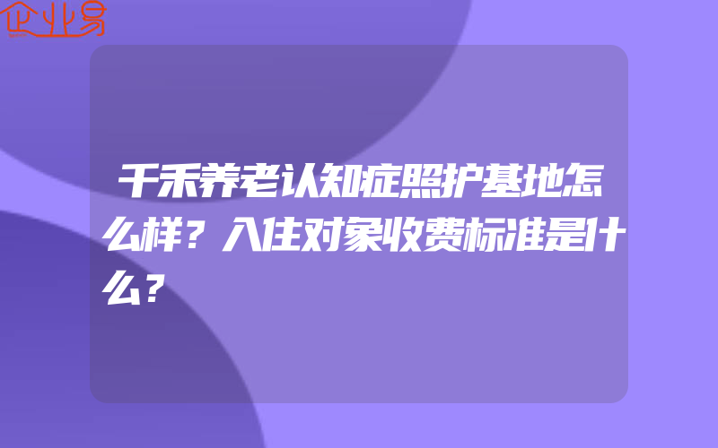 千禾养老认知症照护基地怎么样？入住对象收费标准是什么？