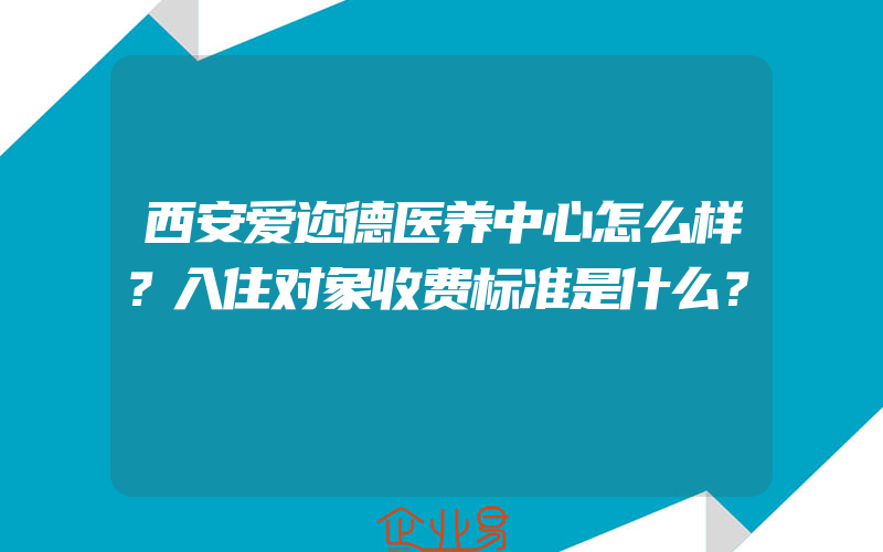 西安爱迩德医养中心怎么样？入住对象收费标准是什么？