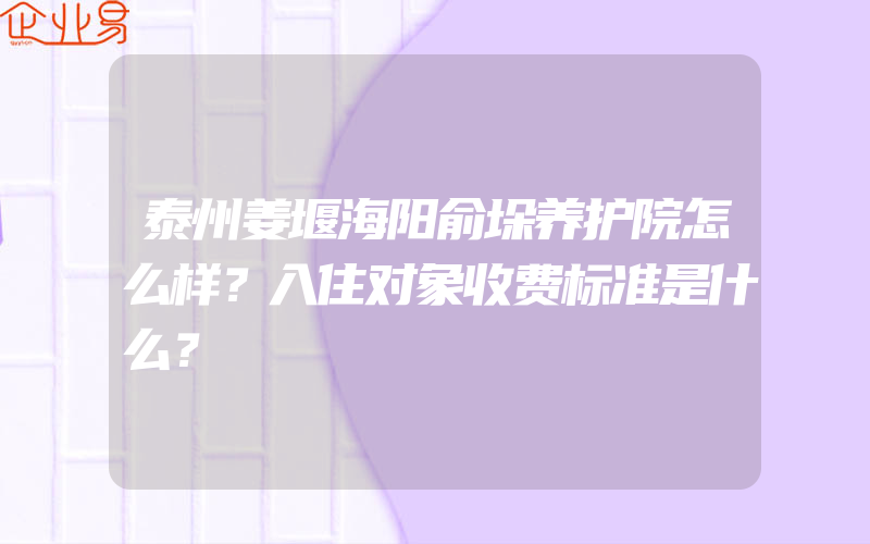 泰州姜堰海阳俞垛养护院怎么样？入住对象收费标准是什么？