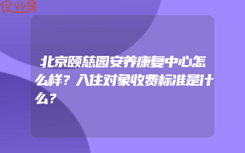 北京颐慈园安养康复中心怎么样？入住对象收费标准是什么？