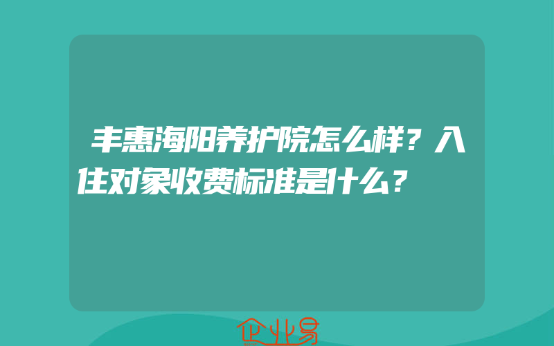 丰惠海阳养护院怎么样？入住对象收费标准是什么？