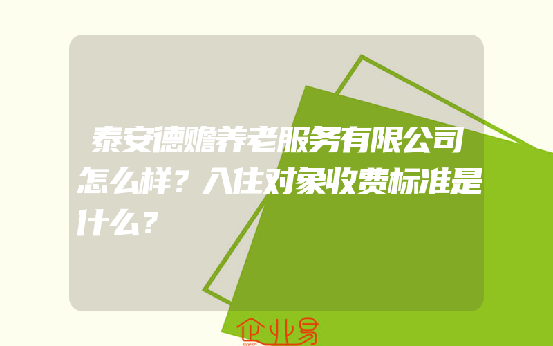 泰安德赡养老服务有限公司怎么样？入住对象收费标准是什么？