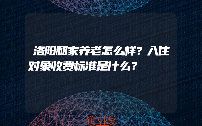 洛阳和家养老怎么样？入住对象收费标准是什么？