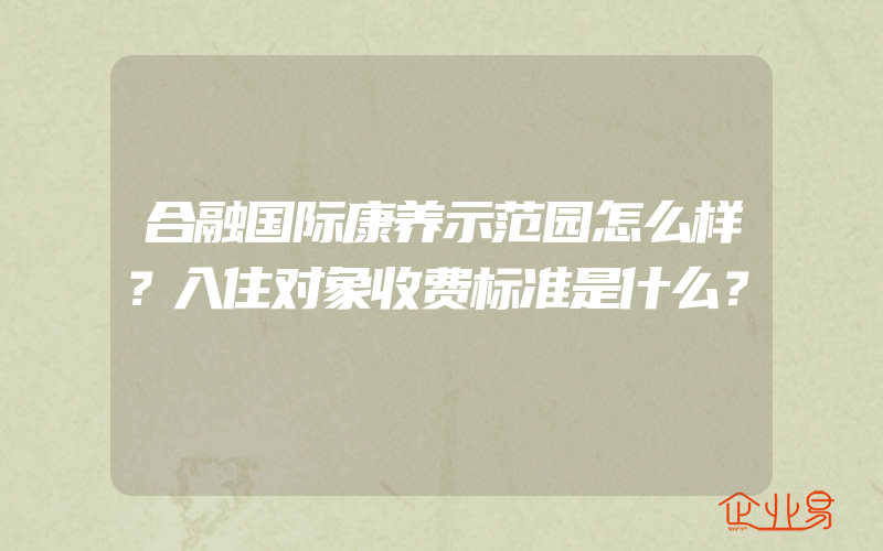 合融国际康养示范园怎么样？入住对象收费标准是什么？