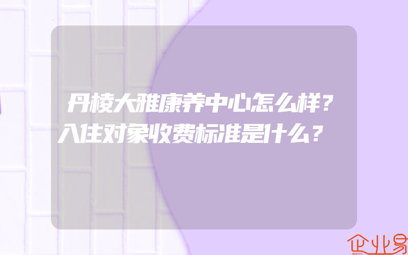 丹棱大雅康养中心怎么样？入住对象收费标准是什么？