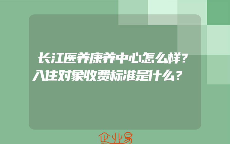 长江医养康养中心怎么样？入住对象收费标准是什么？