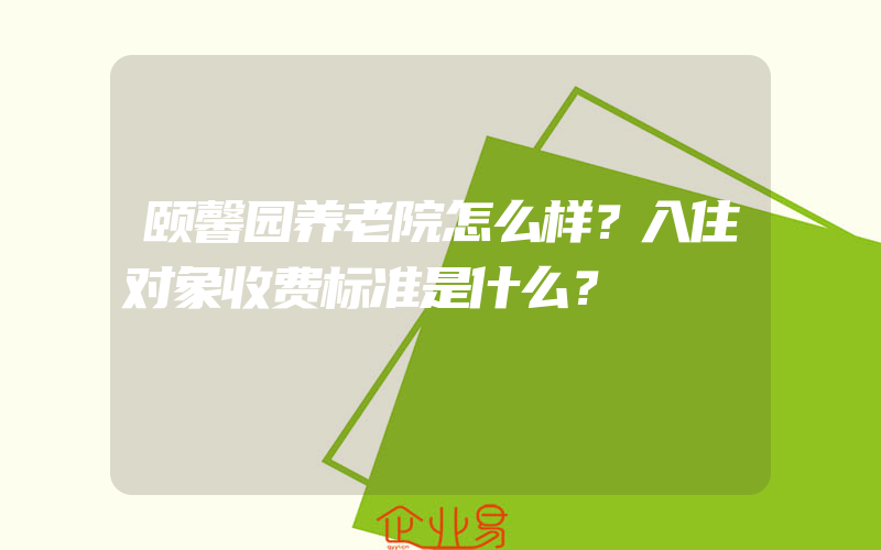 颐馨园养老院怎么样？入住对象收费标准是什么？