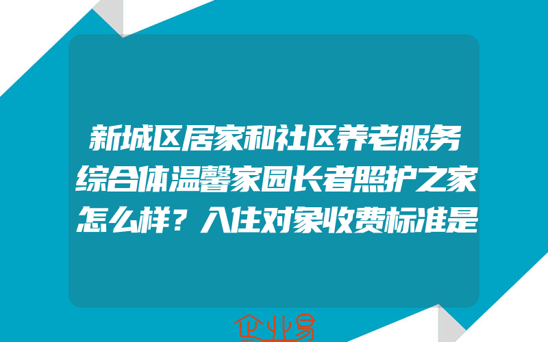 新城区居家和社区养老服务综合体温馨家园长者照护之家怎么样？入住对象收费标准是什么？