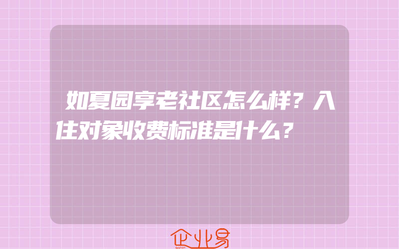 如夏园享老社区怎么样？入住对象收费标准是什么？