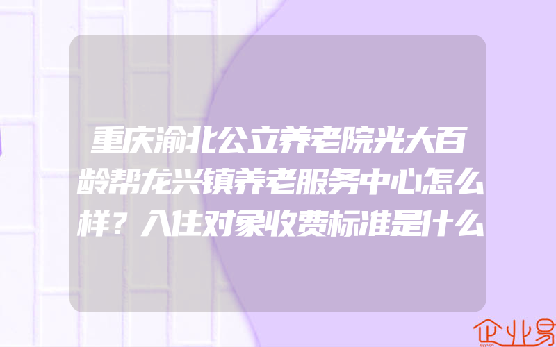 重庆渝北公立养老院光大百龄帮龙兴镇养老服务中心怎么样？入住对象收费标准是什么？