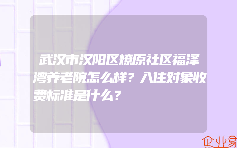 武汉市汉阳区燎原社区福泽湾养老院怎么样？入住对象收费标准是什么？