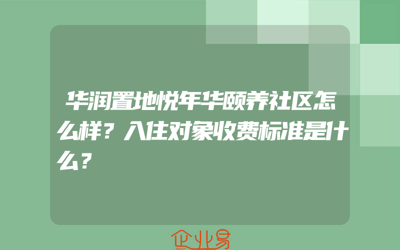 华润置地悦年华颐养社区怎么样？入住对象收费标准是什么？