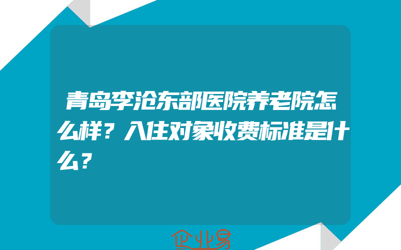 青岛李沧东部医院养老院怎么样？入住对象收费标准是什么？