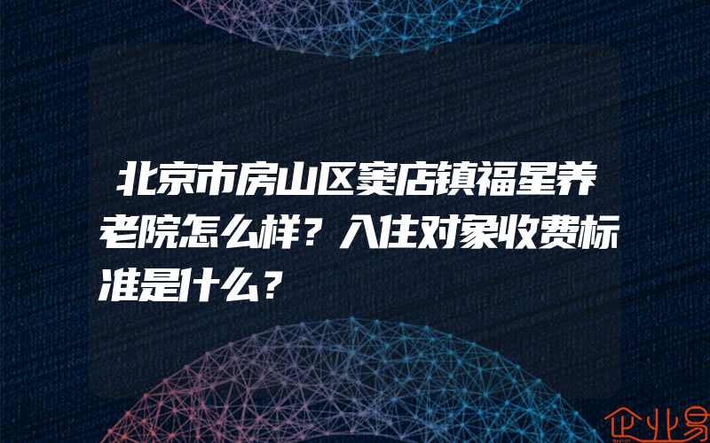 北京市房山区窦店镇福星养老院怎么样？入住对象收费标准是什么？