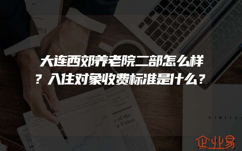 大连西郊养老院二部怎么样？入住对象收费标准是什么？