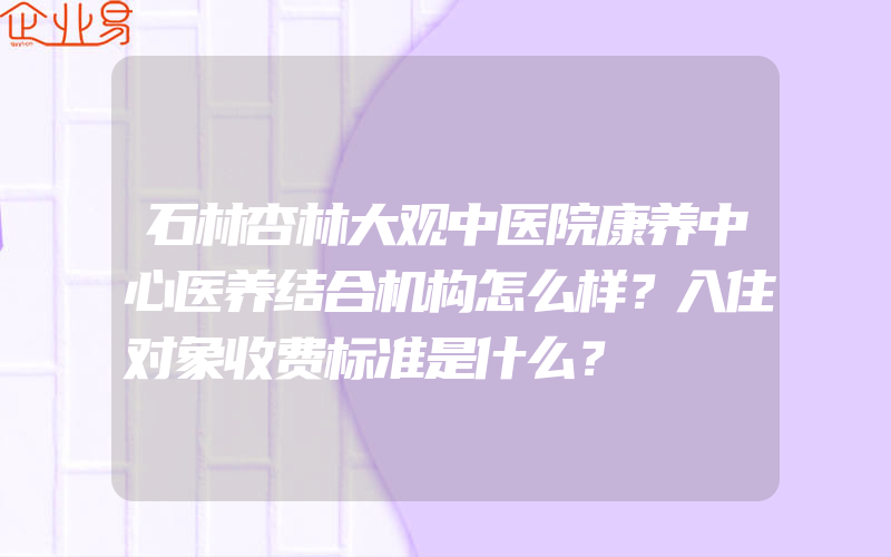 石林杏林大观中医院康养中心医养结合机构怎么样？入住对象收费标准是什么？